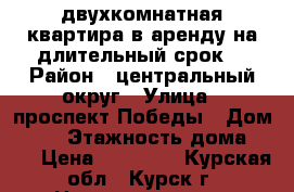 двухкомнатная квартира в аренду на длительный срок  › Район ­ центральный округ › Улица ­ проспект Победы › Дом ­ 34 › Этажность дома ­ 17 › Цена ­ 10 000 - Курская обл., Курск г. Недвижимость » Квартиры аренда   